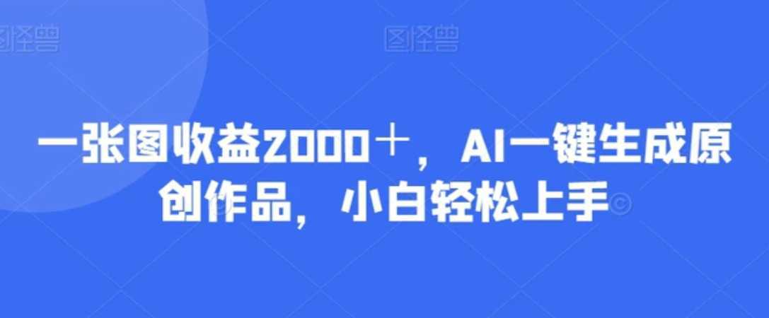 一张图收益2000+,AI一键生成原创作品,小白轻松上手