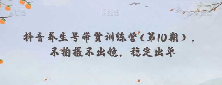 抖音养生号带货训练营(第10期),不拍摄不出镜,稳定出单