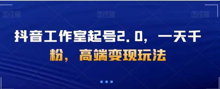 抖音工作室起号2.0,一天千粉,高端变现玩法【揭秘】