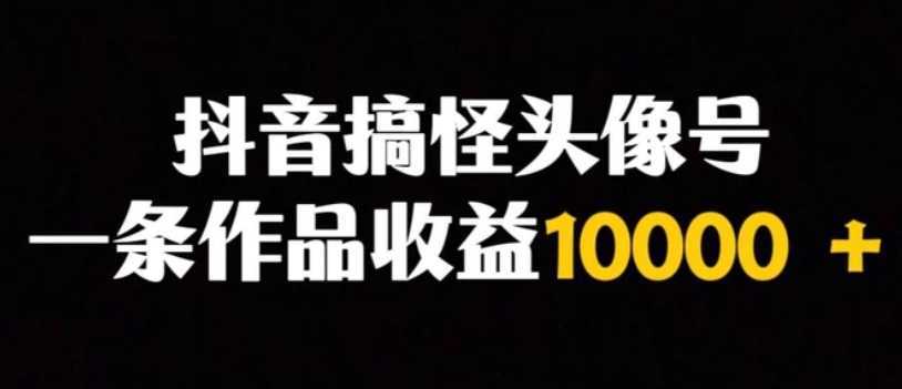 抖音搞怪头像号,一条作品收益10000+多种变现方式