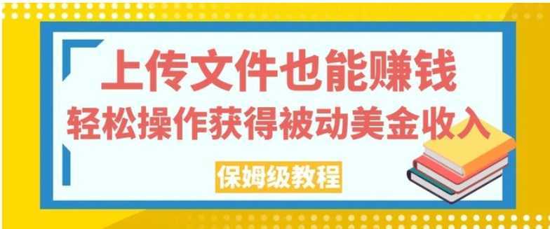 上传文件也能赚钱,轻松操作获得被动美金收入,保姆级教程【揭秘】