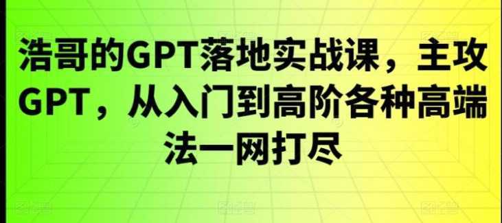 GPT落地实战课,主攻GPT,从入门到高阶各种高端法一网打尽