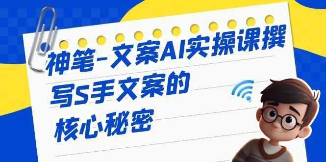 神笔-文案AI实战课,撰写S手文案的核心秘密