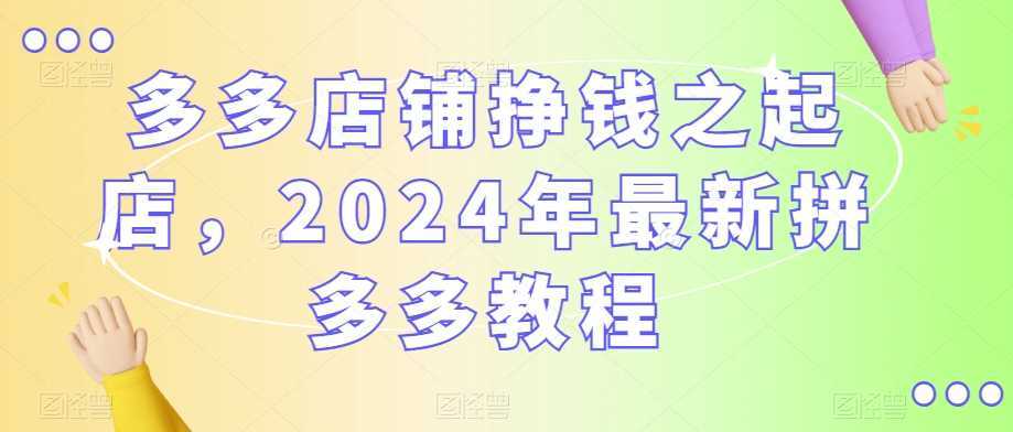 多多店铺挣钱之起店,2024年最新拼多多教程