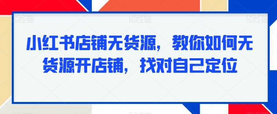 小红书店铺无货源,教你如何无货源开店铺,找对自己定位