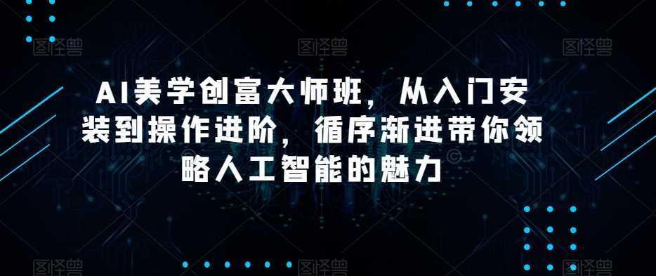 AI美学创富大师班,从入门安装到操作进阶,循序渐进带你领略人工智能的魅力