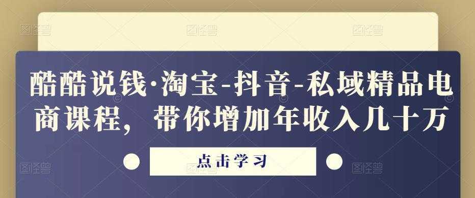 酷酷说钱·淘宝-抖音-私域精品电商课程,带你增加年收入几十万