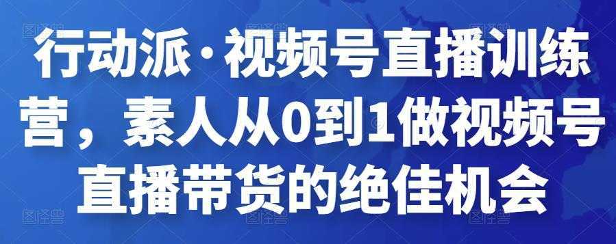 行动派·视频号直播训练营,素人从0到1做视频号直播带货的绝佳机会