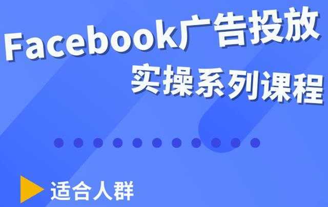Facebook全系列投放实操详解,带您由浅入深提升Facebook运营和广告优化技能