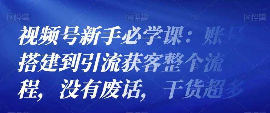 视频号新手必学课:账号搭建到引流获客整个流程,没有废话,干货超多