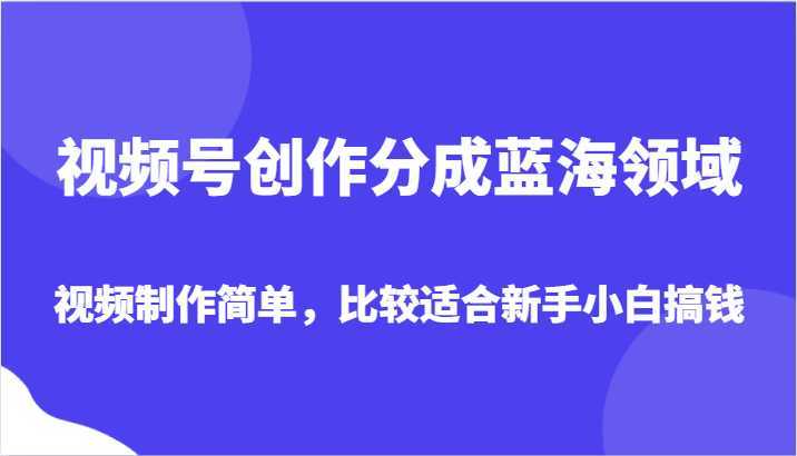 视频号创作分成蓝海领域,视频制作简单,比较适合新手小白搞钱
