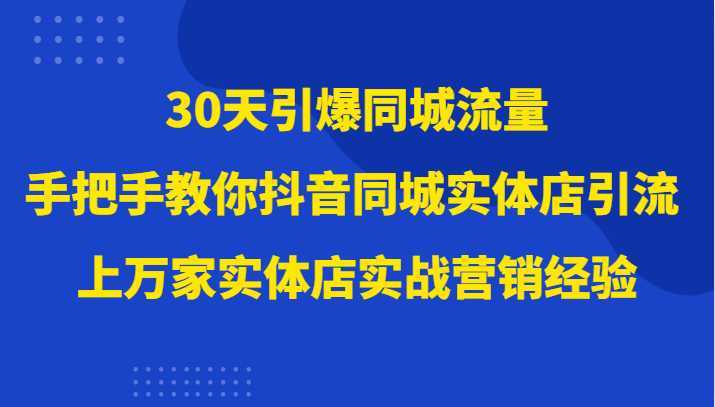 30天引爆同城流量,上万家实体店实战营销经验大佬手把手教你抖音同城实体店引流