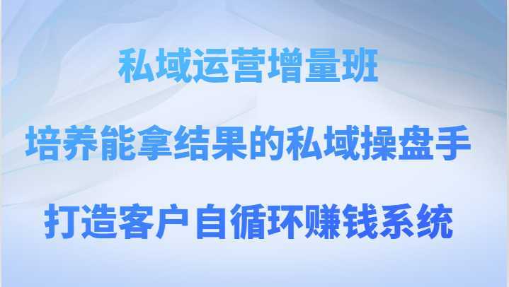 私域运营增量班 培养能拿结果的私域操盘手,打造客户自循环赚钱系统