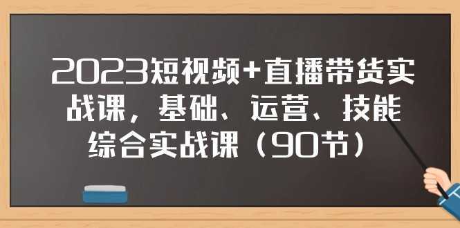 2023短视频+直播带货实战课,基础、运营、技能综合实操课