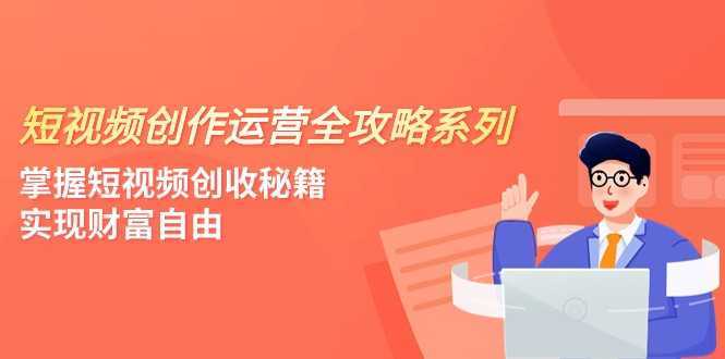 短视频创作运营-全攻略系列,掌握短视频创收秘籍,实现财富自由
