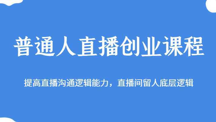 普通人直播创业课程,提高直播沟通逻辑能力,直播间留人底层逻辑
