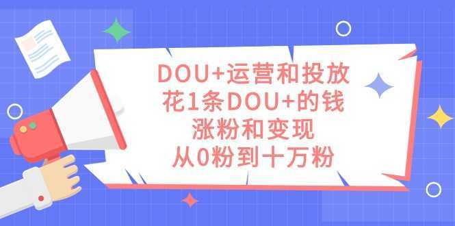 DOU+运营和投放,花1条DOU+的钱,涨粉和变现,从0粉到十万粉