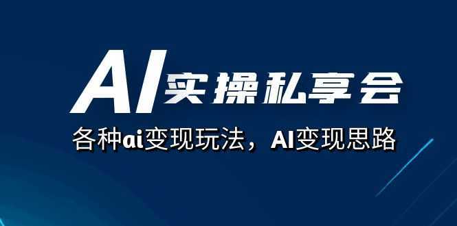 AI实操私享会,各种ai变现玩法,AI变现思路