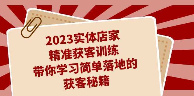 2023实体店家精准获客训练,带你学习简单落地的获客秘籍