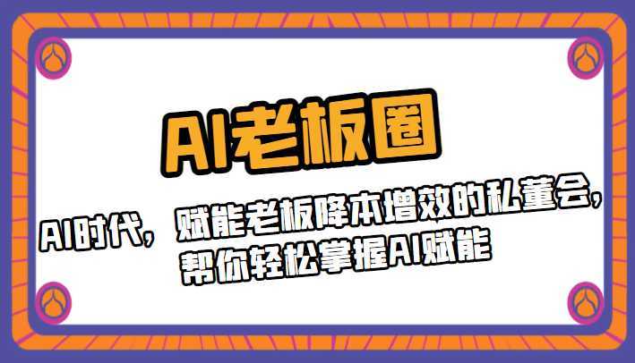 AI老板圈,AI时代,赋能老板降本增效的私董会,帮你轻松掌握AI赋能