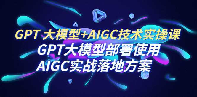GPT 大模型+AIGC技术实操课:GPT 大模型部署使用 AIGC实战落地方案