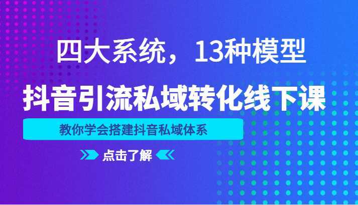 抖音引流私域转化线下课,四大系统,13种模型,教你学会搭建抖音私域体系