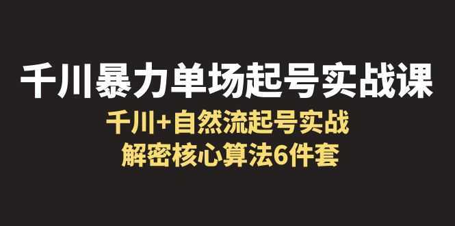 千川暴力单场·起号实战课:千川+自然流起号实战, 解密核心算法6件套