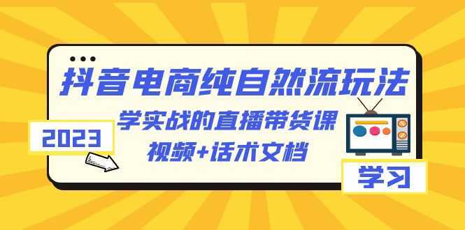 2023抖音电商·纯自然流玩法:学实战的直播带货课,视频+话术文档