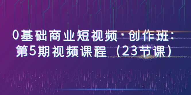 0基础商业短视频·创作班:第5期视频课程