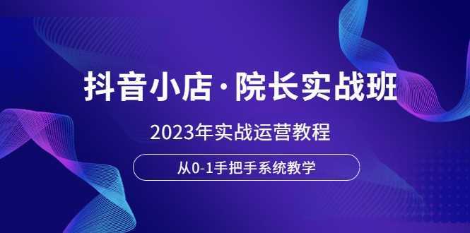 抖音小店·院长实战班,2023年实战运营教程,从0-1手把手系统教学