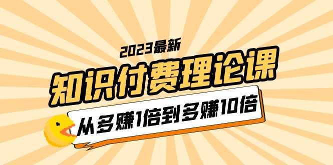 2023知识付费理论课,从多赚1倍到多赚10倍