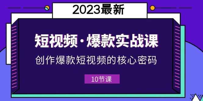 2023短视频·爆款实战课,创作·爆款短视频的核心·密码