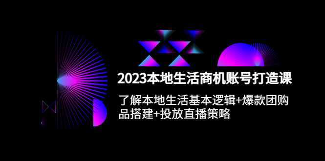 2023本地同城生活商机账号打造课,基本逻辑+爆款团购品搭建+投放直播策略