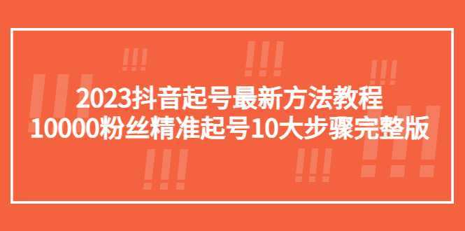 2023抖音起号最新方法教程:10000粉丝精准起号10大步骤完整版