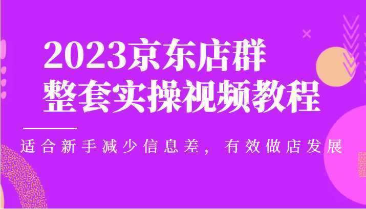 2023京东店群整套实操视频教程,适合新手减少信息差,有效做店发展