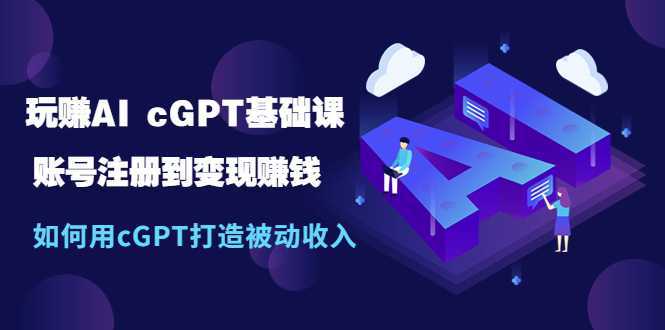 玩赚AI cGPT基础课:账号注册到变现赚钱,如何用cGPT打造被动收入