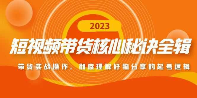 短视频带货核心秘诀全辑:带货实战操作,彻底理解好物分享的起号逻辑