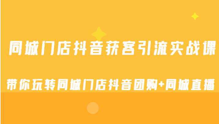 同城门店抖音获客引流实战课,带你玩转同城门店抖音团购+同城直播