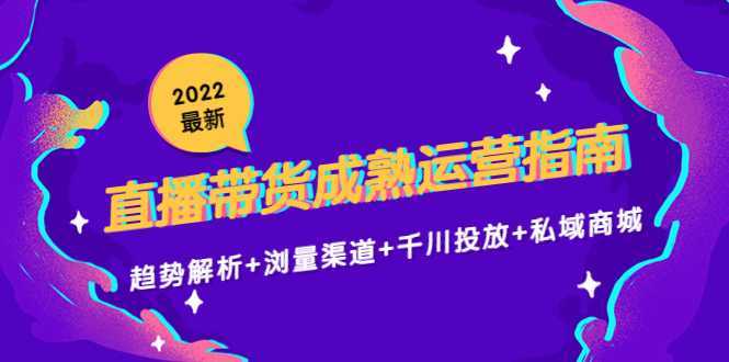 2022最新直播带货成熟运营指南3.0:趋势解析+浏量渠道+千川投放+私域商城