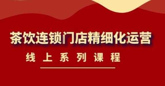 《茶饮连锁门店精细化运营》线上系列课程,茶饮门店经营必备课程