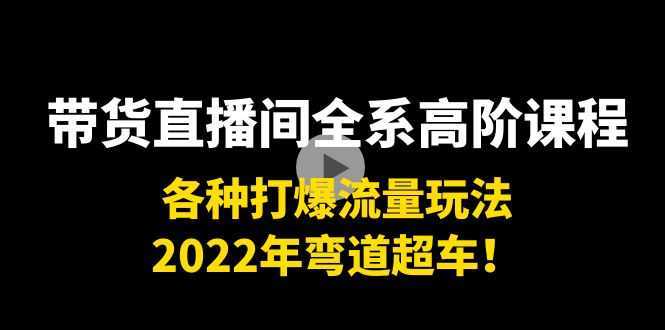 带货直播间全系高阶课程:各种打爆流量玩法,2022年弯道超车!