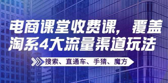 某电商课堂收费课,覆盖淘系4大流量渠道玩法【搜索、直通车、手猜、魔方】