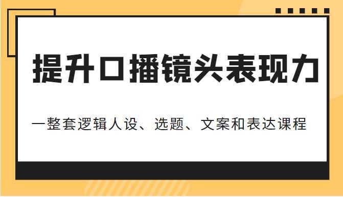 提升口播镜头表现力,一整套逻辑人设、选题、文案和表达的课程,价值