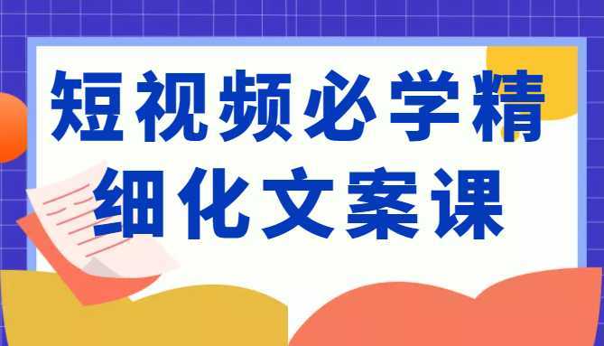 短视频必学精细化文案课,提升你的内容创作能力、升级迭代能力和变现力