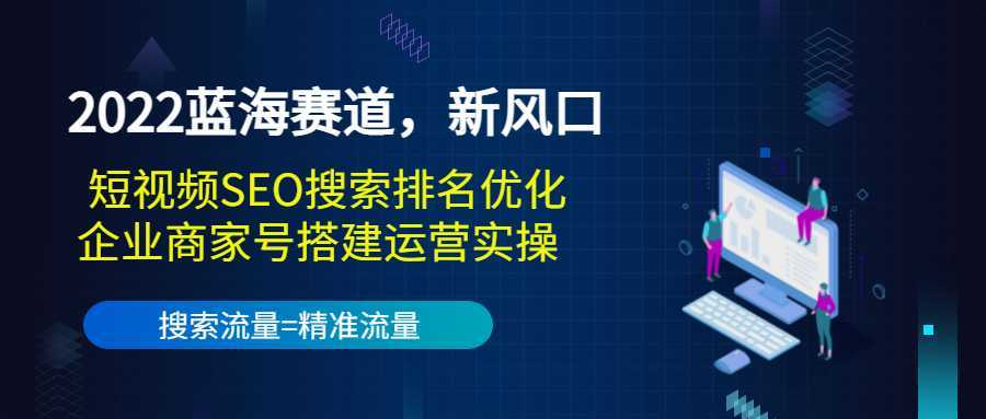 2022蓝海赛道,新风口:短视频SEO搜索排名优化+企业商家号搭建运营实操