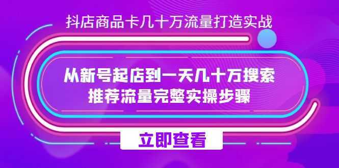 抖店-商品卡几十万流量打造实战,从新号起店到一天几十万搜索、推荐流量…