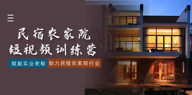 民宿农家院-短视频特训营,赋能实业老板,助力民宿农家院行业