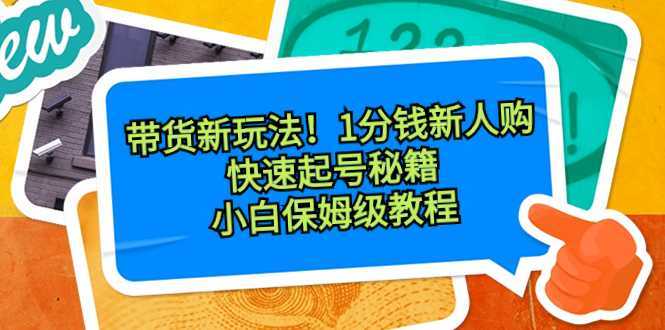 带货新玩法!1分钱新人购,快速起号秘籍!小白保姆级教程