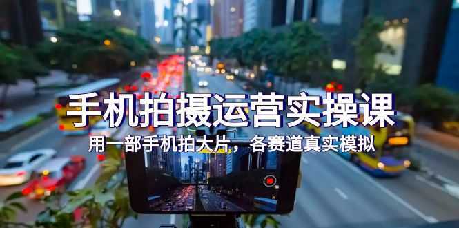 手机拍摄运营实操课,用一部手机拍大片,各赛道真实模拟