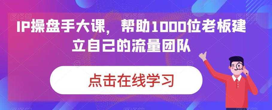 IP-操盘手大课,帮助1000位老板建立自己的流量团队
